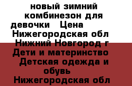 новый зимний комбинезон для девочки › Цена ­ 2 700 - Нижегородская обл., Нижний Новгород г. Дети и материнство » Детская одежда и обувь   . Нижегородская обл.